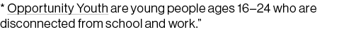 * Opportunity Youth are young people ages 16–24 who are disconnected from school and work.”
