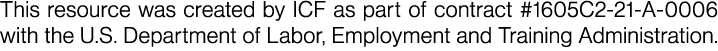 This resource was created by ICF as part of contract #1605C2 21 A 0006 with the U.S. Department of Labor, Employment ...