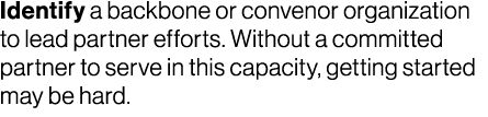 Identify a backbone or convenor organization to lead partner efforts. Without a committed partner to serve in this ca...