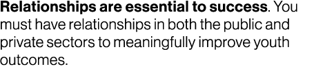 Relationships are essential to success. You must have relationships in both the public and private sectors to meaning...