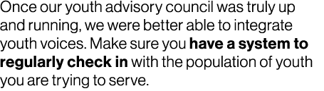 Once our youth advisory council was truly up and running, we were better able to integrate youth voices. Make sure yo...