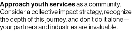 Approach youth services as a community. Consider a collective impact strategy, recognize the depth of this journey, a...