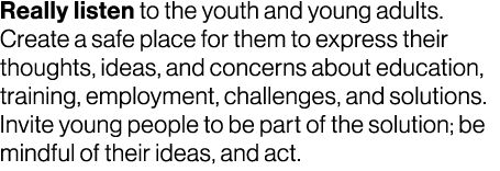 Really listen to the youth and young adults. Create a safe place for them to express their thoughts, ideas, and conce...