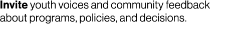 Invite youth voices and community feedback about programs, policies, and decisions.