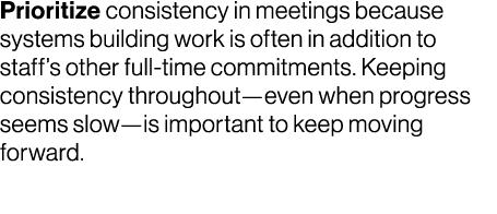 Prioritize consistency in meetings because systems building work is often in addition to staff’s other full time comm...