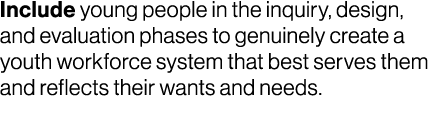Include young people in the inquiry, design, and evaluation phases to genuinely create a youth workforce system that ...