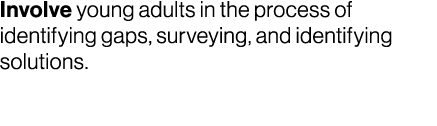 Involve young adults in the process of identifying gaps, surveying, and identifying solutions.
