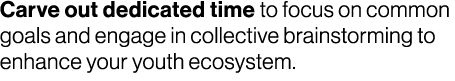 Carve out dedicated time to focus on common goals and engage in collective brainstorming to enhance your youth ecosys...