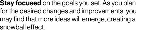 Stay focused on the goals you set. As you plan for the desired changes and improvements, you may find that more ideas...