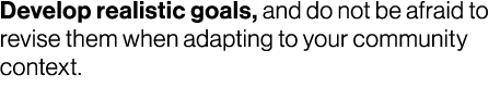 Develop realistic goals, and do not be afraid to revise them when adapting to your community context. 