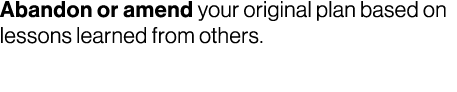 Abandon or amend your original plan based on lessons learned from others.