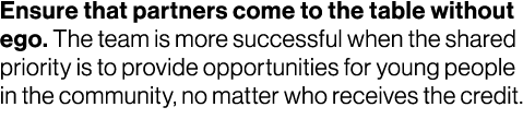 Ensure that partners come to the table without ego. The team is more successful when the shared priority is to provid...
