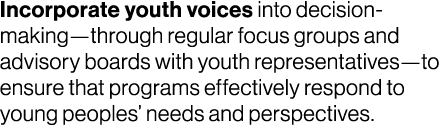 Incorporate youth voices into decision making—through regular focus groups and advisory boards with youth representat...