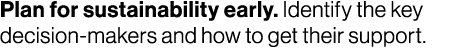Plan for sustainability early. Identify the key decision makers and how to get their support.