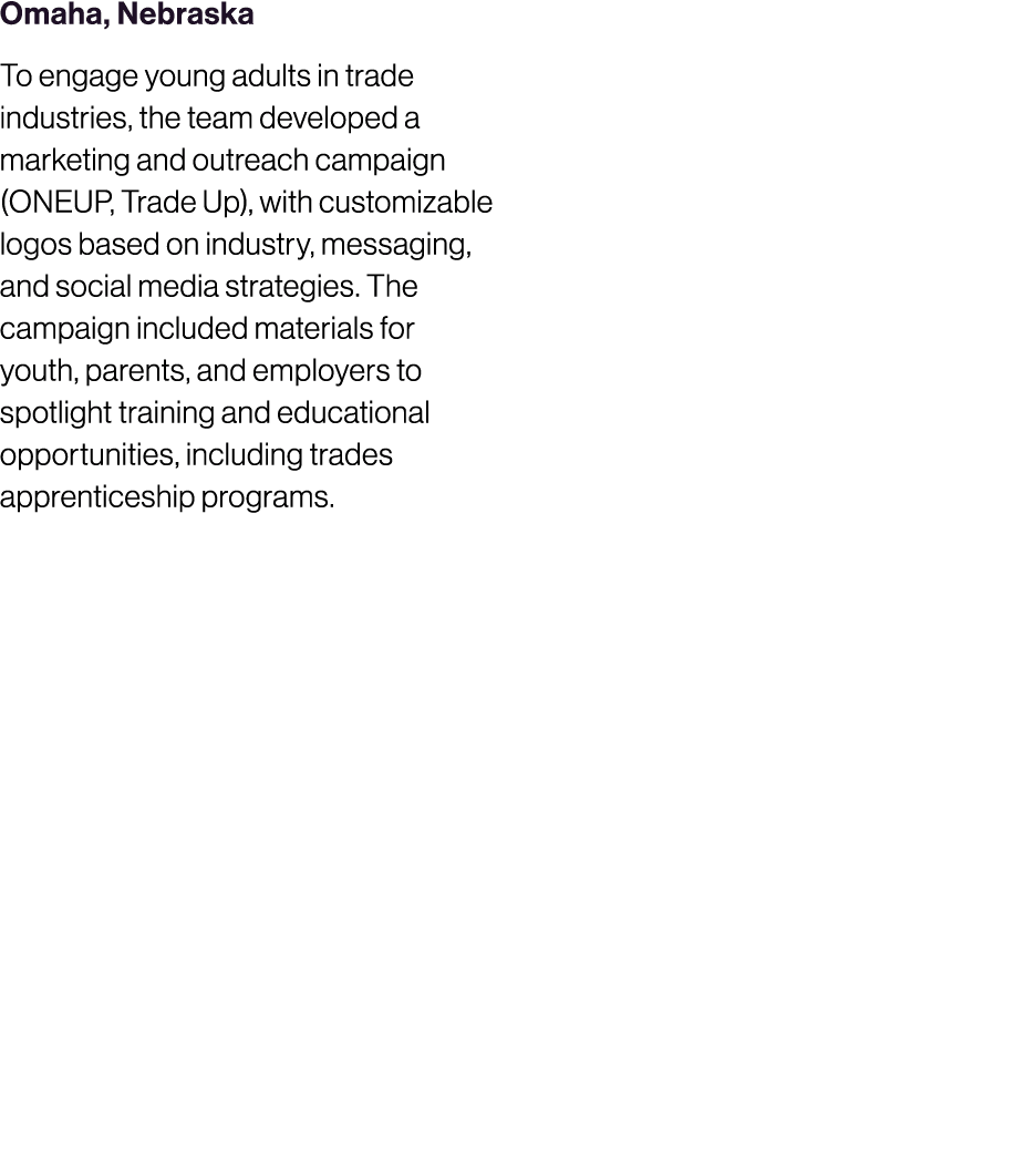 Omaha, Nebraska To engage young adults in trade industries, the team developed a marketing and outreach campaign (ONE...