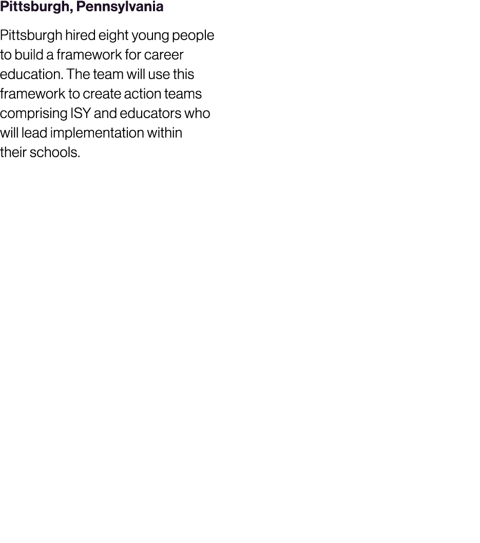 Pittsburgh, Pennsylvania Pittsburgh hired eight young people to build a framework for career education. The team will...